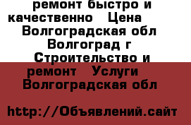 ремонт.быстро и качественно › Цена ­ 999 - Волгоградская обл., Волгоград г. Строительство и ремонт » Услуги   . Волгоградская обл.